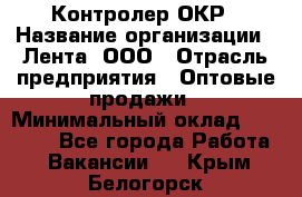 Контролер ОКР › Название организации ­ Лента, ООО › Отрасль предприятия ­ Оптовые продажи › Минимальный оклад ­ 20 000 - Все города Работа » Вакансии   . Крым,Белогорск